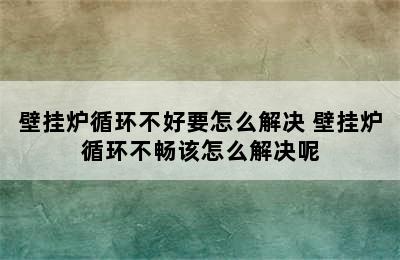 壁挂炉循环不好要怎么解决 壁挂炉循环不畅该怎么解决呢